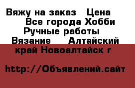 Вяжу на заказ › Цена ­ 800 - Все города Хобби. Ручные работы » Вязание   . Алтайский край,Новоалтайск г.